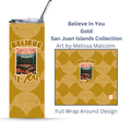 Believe In You | Gold | 20oz. Steel Tumbler with positive quote |San Juan Islands, Washington Landscape Collection